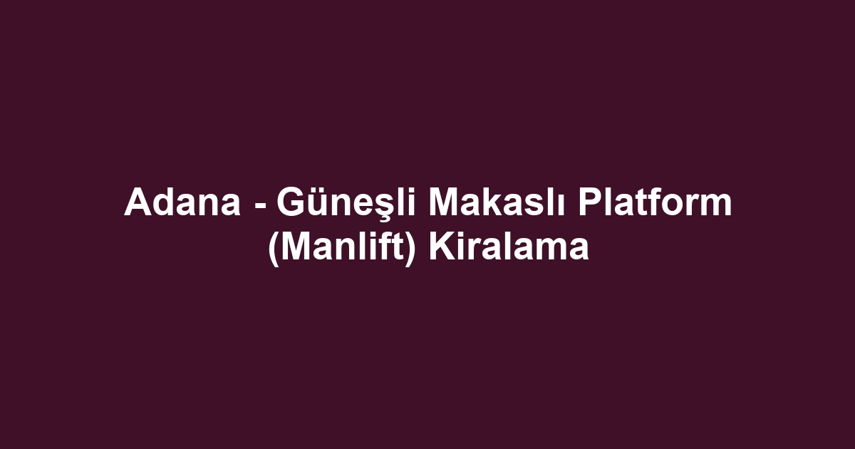 Adana - Güneşli Makaslı Platform (Manlift) Kiralama