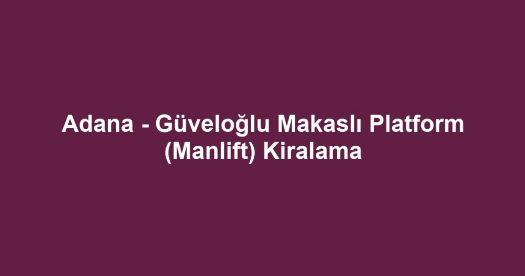 Adana - Güveloğlu Makaslı Platform (Manlift) Kiralama