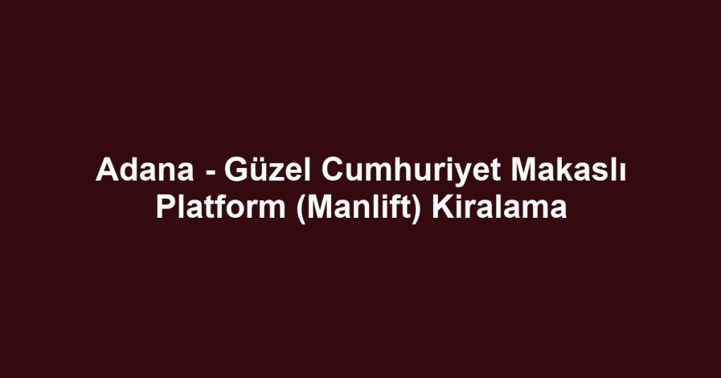 Adana - Güzel Cumhuriyet Makaslı Platform (Manlift) Kiralama