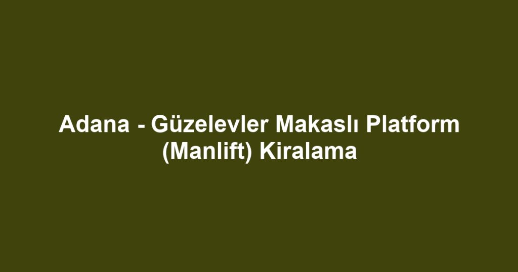 Adana - Güzelevler Makaslı Platform (Manlift) Kiralama