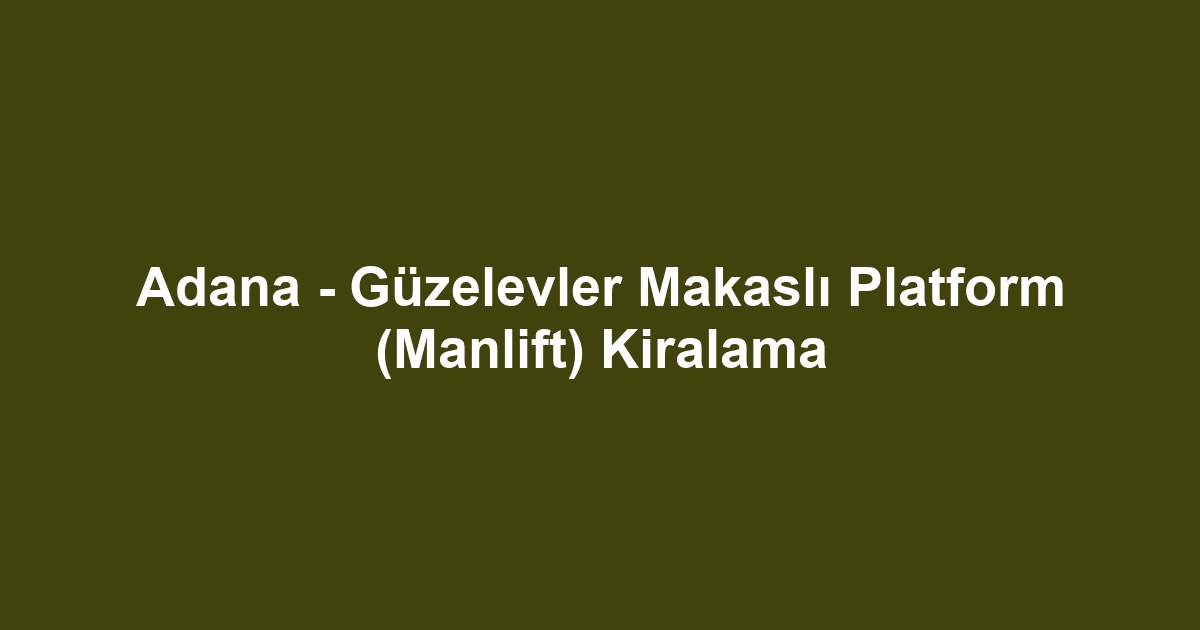 Adana - Güzelevler Makaslı Platform (Manlift) Kiralama
