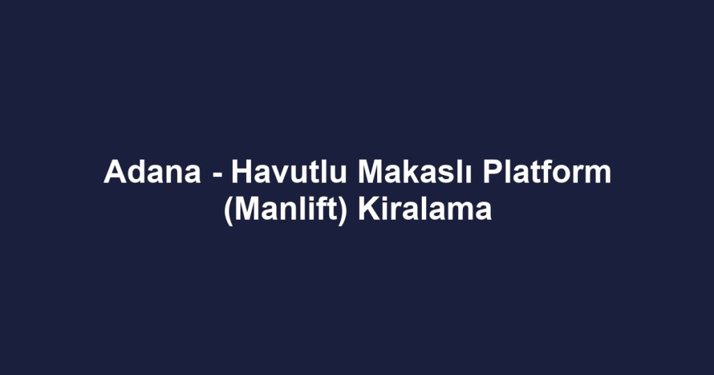 Adana - Havutlu Makaslı Platform (Manlift) Kiralama