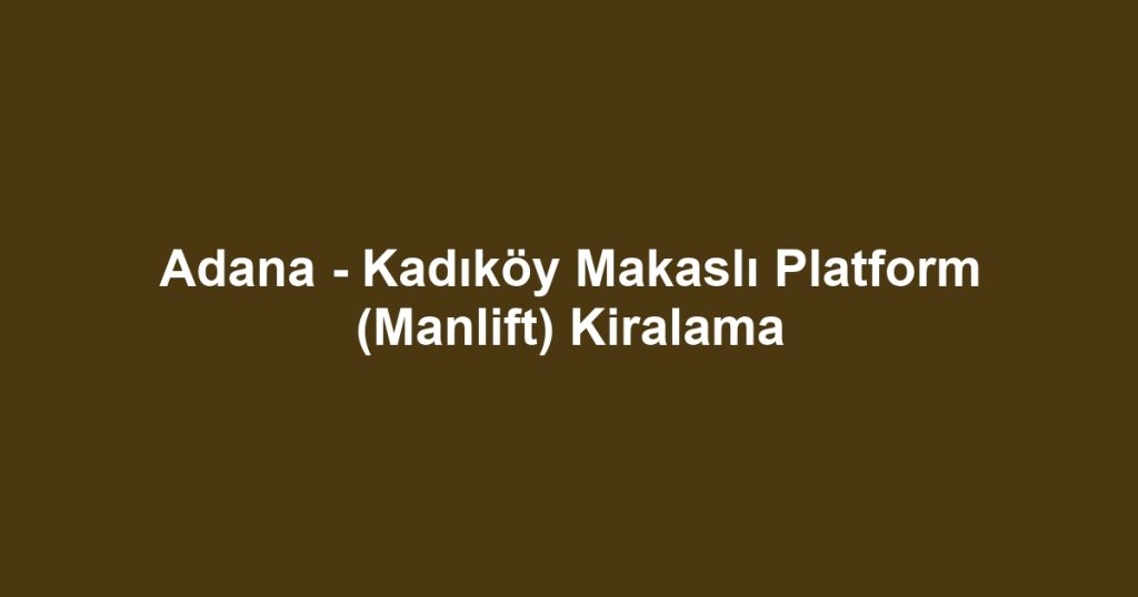 Adana - Kadıköy Makaslı Platform (Manlift) Kiralama