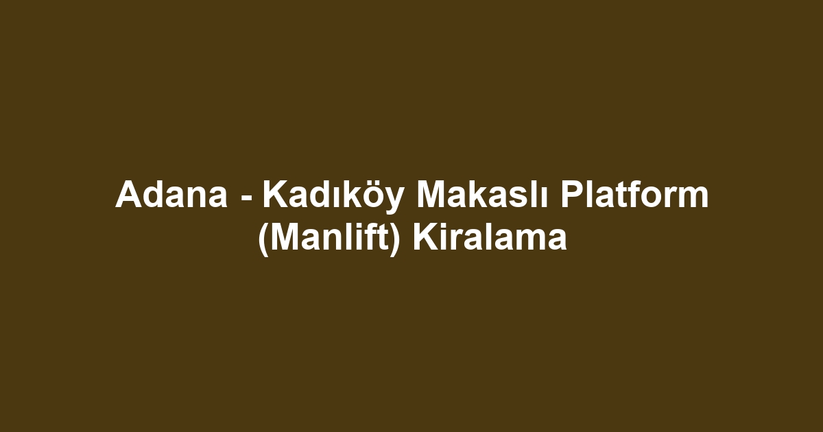 Adana - Kadıköy Makaslı Platform (Manlift) Kiralama