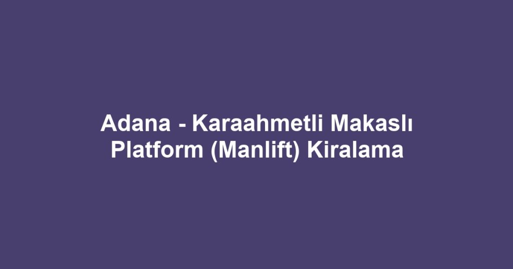 Adana - Karaahmetli Makaslı Platform (Manlift) Kiralama
