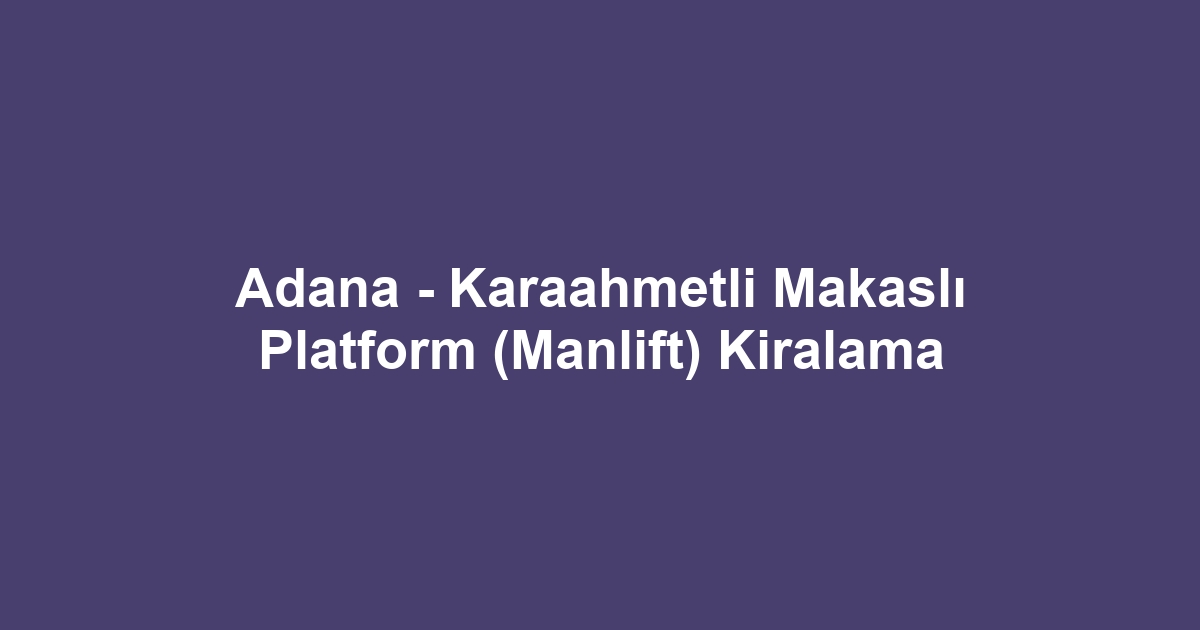 Adana - Karaahmetli Makaslı Platform (Manlift) Kiralama