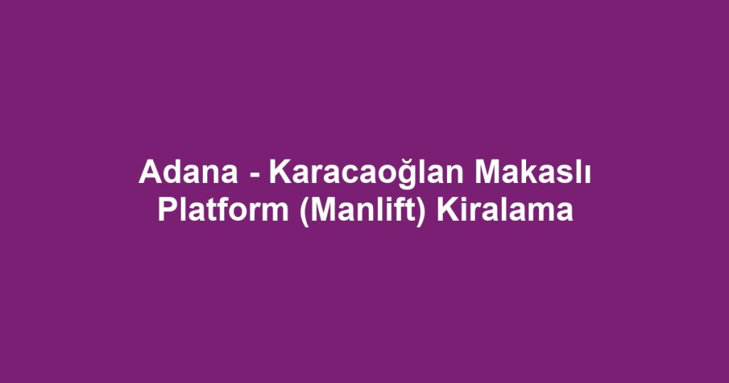 Adana - Karacaoğlan Makaslı Platform (Manlift) Kiralama