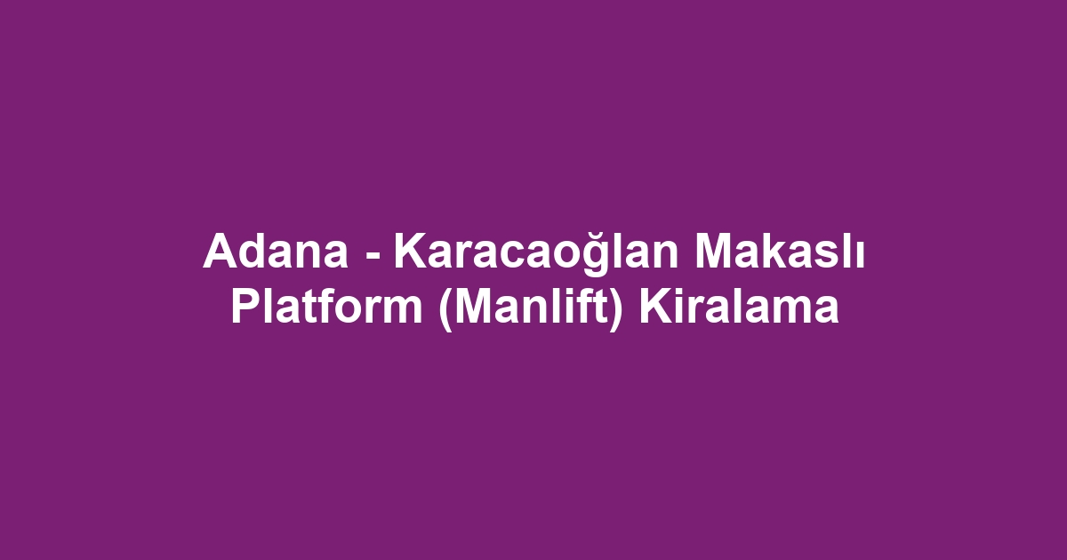 Adana - Karacaoğlan Makaslı Platform (Manlift) Kiralama