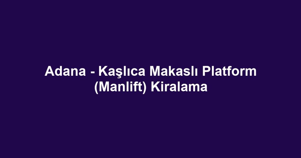 Adana - Kaşlıca Makaslı Platform (Manlift) Kiralama