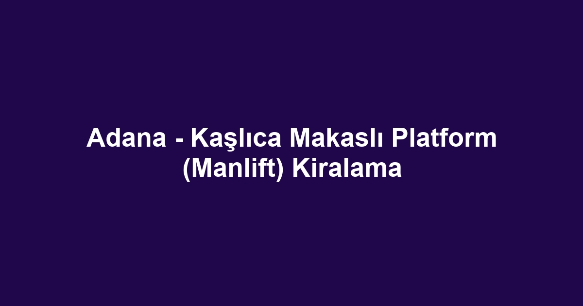 Adana - Kaşlıca Makaslı Platform (Manlift) Kiralama