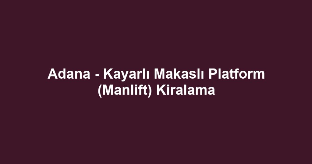 Adana - Kayarlı Makaslı Platform (Manlift) Kiralama