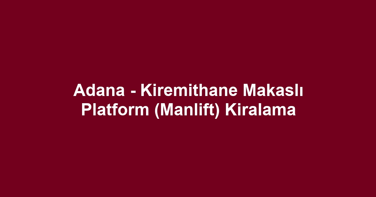 Adana - Kiremithane Makaslı Platform (Manlift) Kiralama