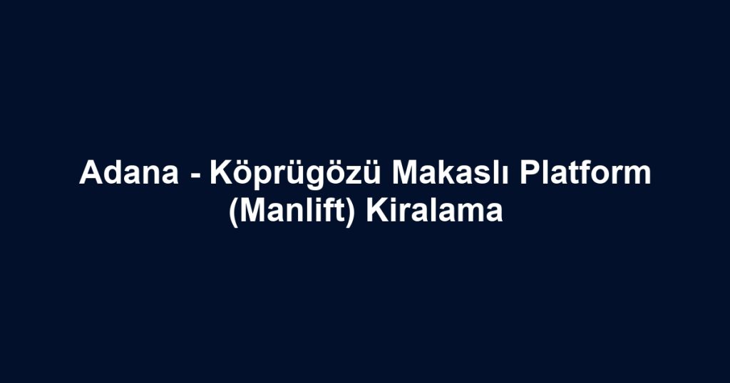 Adana - Köprügözü Makaslı Platform (Manlift) Kiralama
