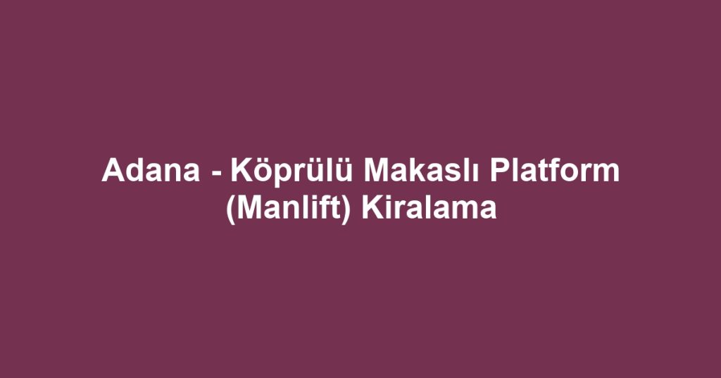Adana - Köprülü Makaslı Platform (Manlift) Kiralama