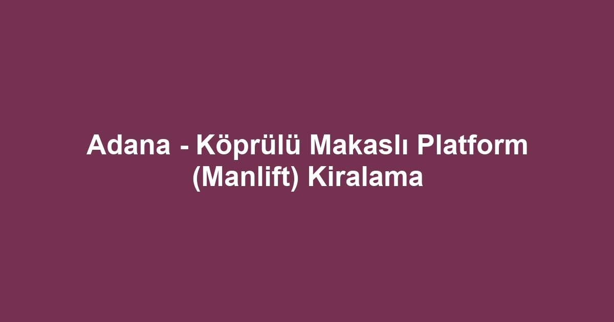 Adana - Köprülü Makaslı Platform (Manlift) Kiralama