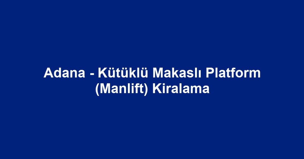 Adana - Kütüklü Makaslı Platform (Manlift) Kiralama