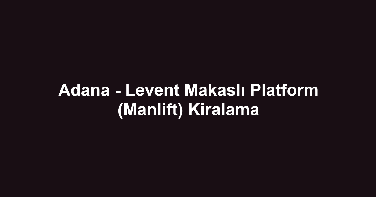 Adana - Levent Makaslı Platform (Manlift) Kiralama