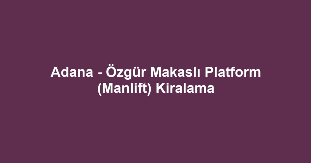 Adana - Özgür Makaslı Platform (Manlift) Kiralama
