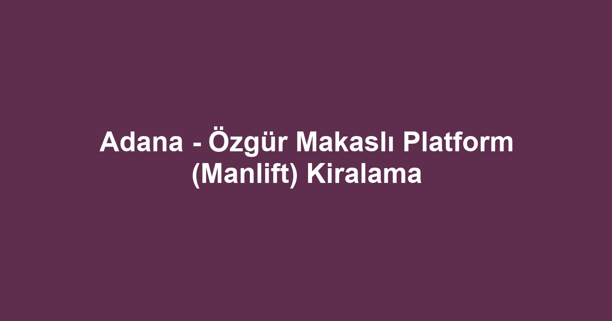 Adana - Özgür Makaslı Platform (Manlift) Kiralama