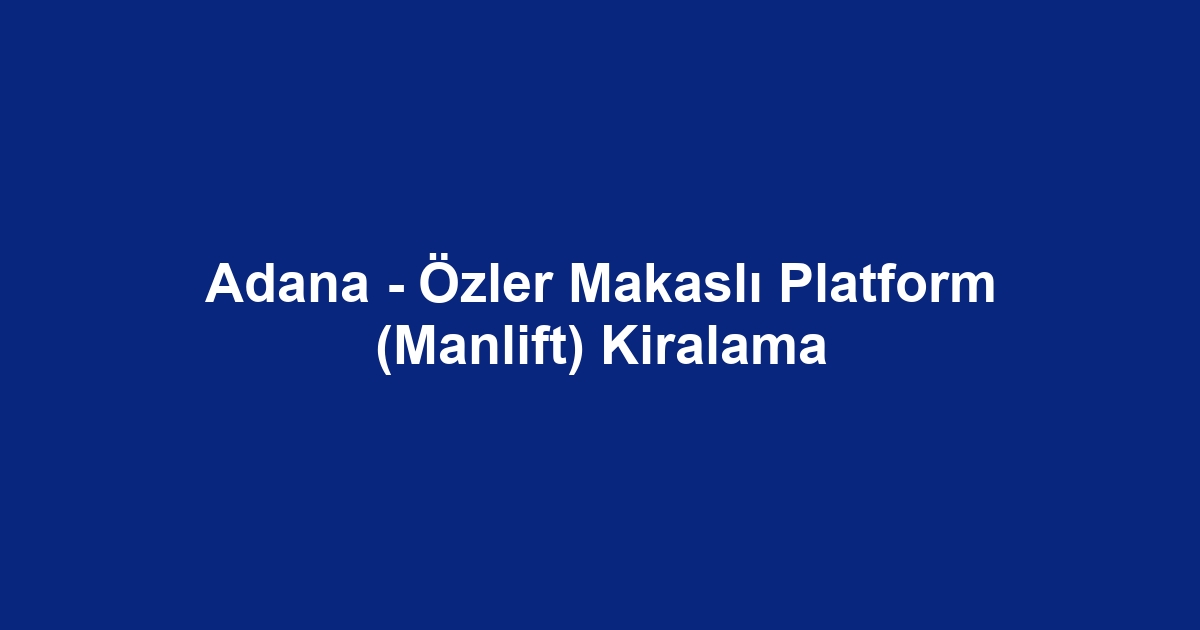 Adana - Özler Makaslı Platform (Manlift) Kiralama