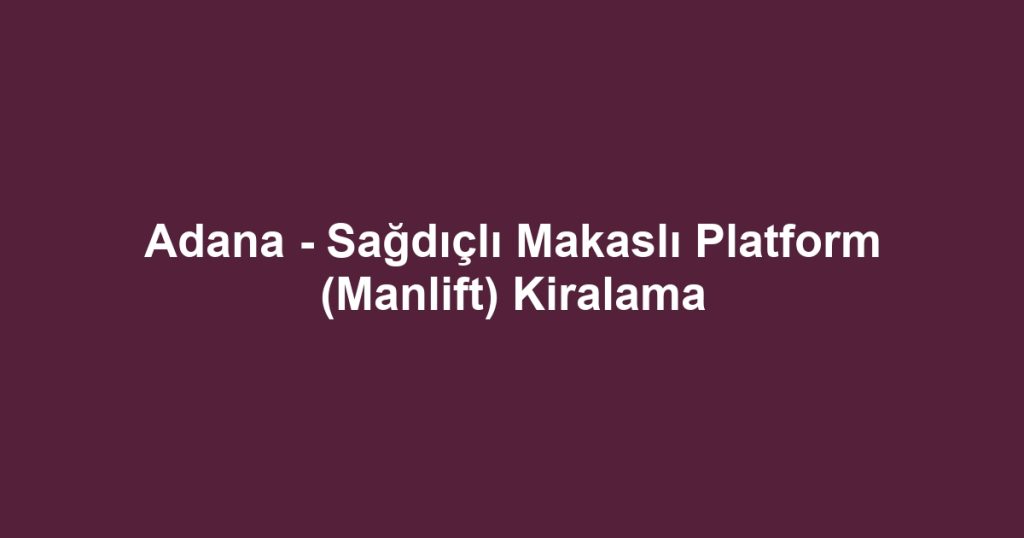 Adana - Sağdıçlı Makaslı Platform (Manlift) Kiralama