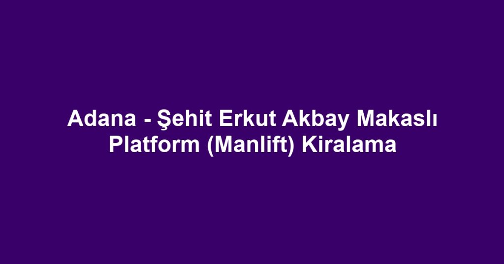 Adana - Şehit Erkut Akbay Makaslı Platform (Manlift) Kiralama