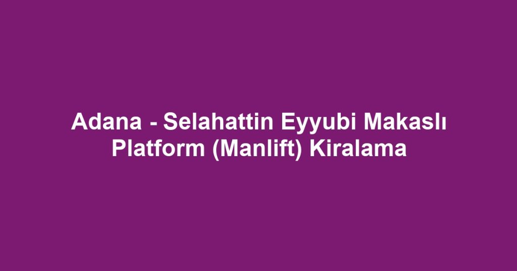 Adana - Selahattin Eyyubi Makaslı Platform (Manlift) Kiralama