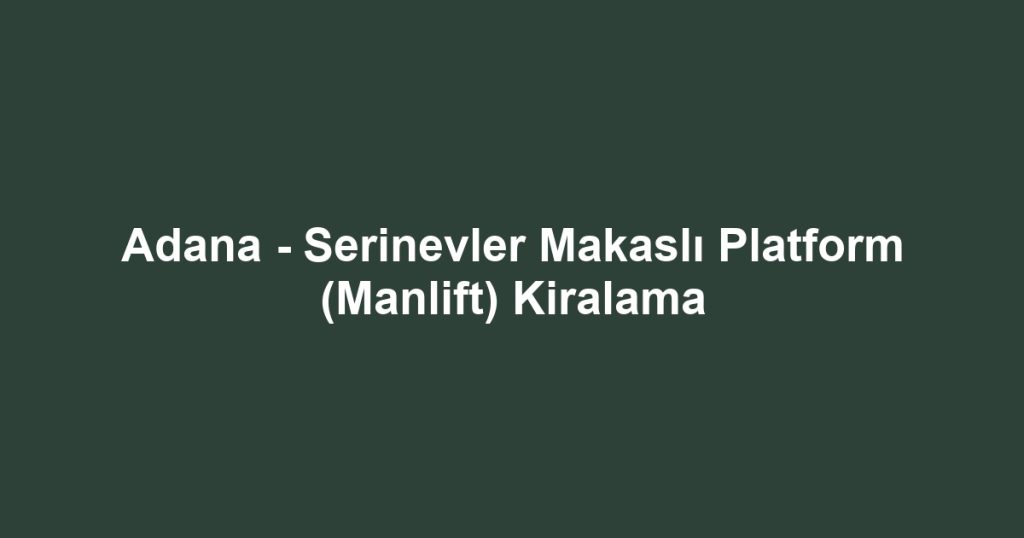 Adana - Serinevler Makaslı Platform (Manlift) Kiralama