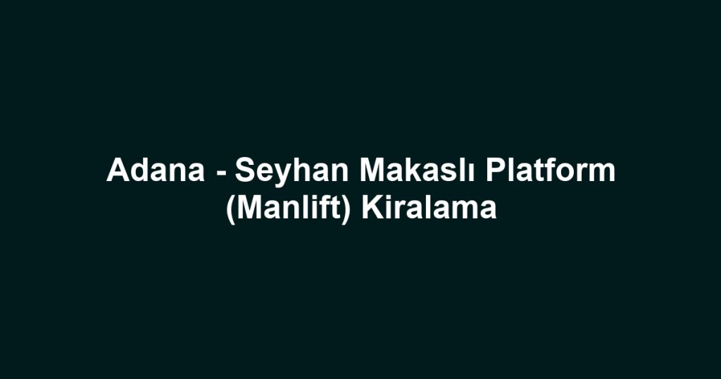 Adana - Seyhan Makaslı Platform (Manlift) Kiralama