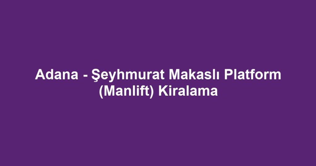 Adana - Şeyhmurat Makaslı Platform (Manlift) Kiralama