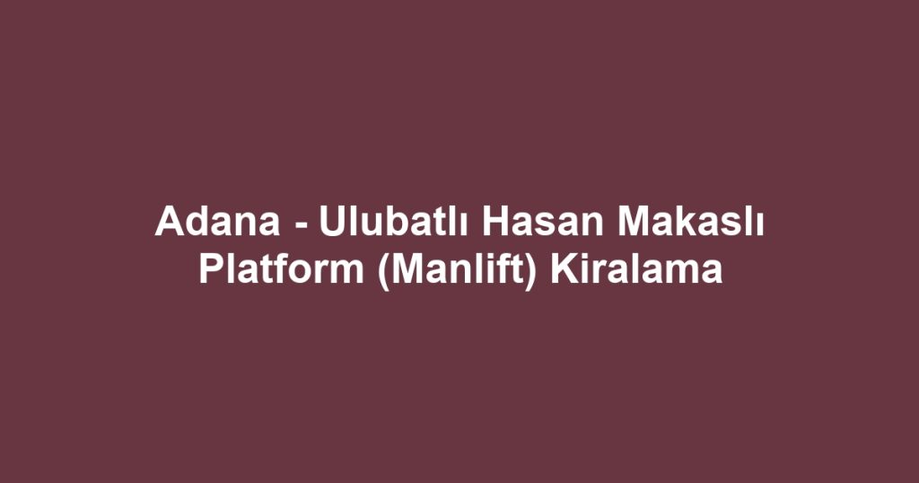 Adana - Ulubatlı Hasan Makaslı Platform (Manlift) Kiralama