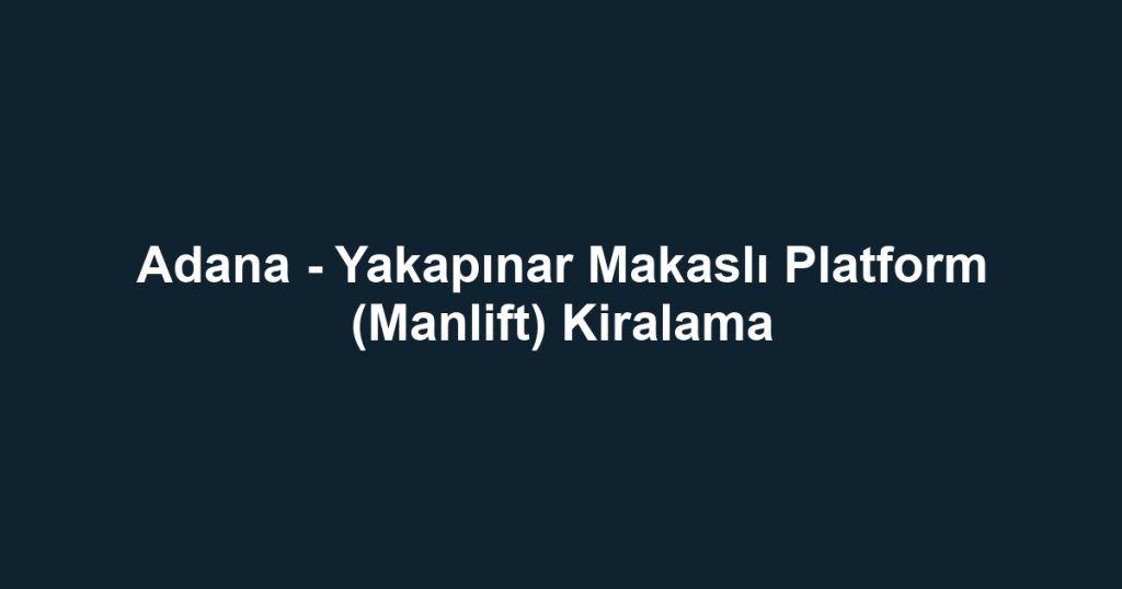 Adana - Yakapınar Makaslı Platform (Manlift) Kiralama