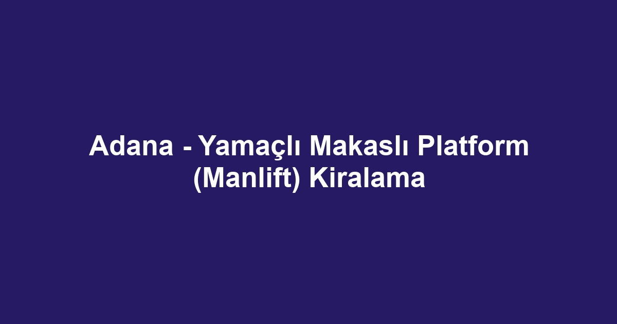 Adana - Yamaçlı Makaslı Platform (Manlift) Kiralama