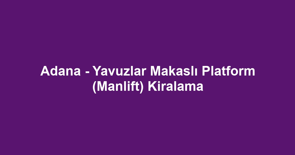 Adana - Yavuzlar Makaslı Platform (Manlift) Kiralama