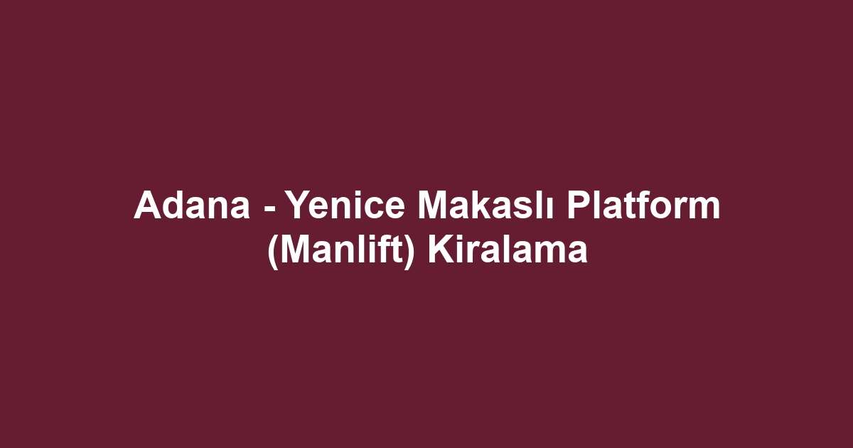Adana - Yenice Makaslı Platform (Manlift) Kiralama