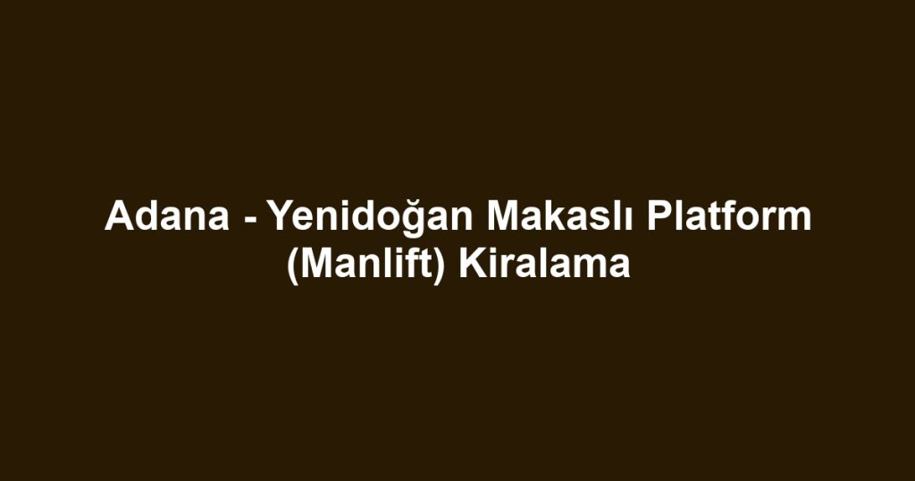 Adana - Yenidoğan Makaslı Platform (Manlift) Kiralama