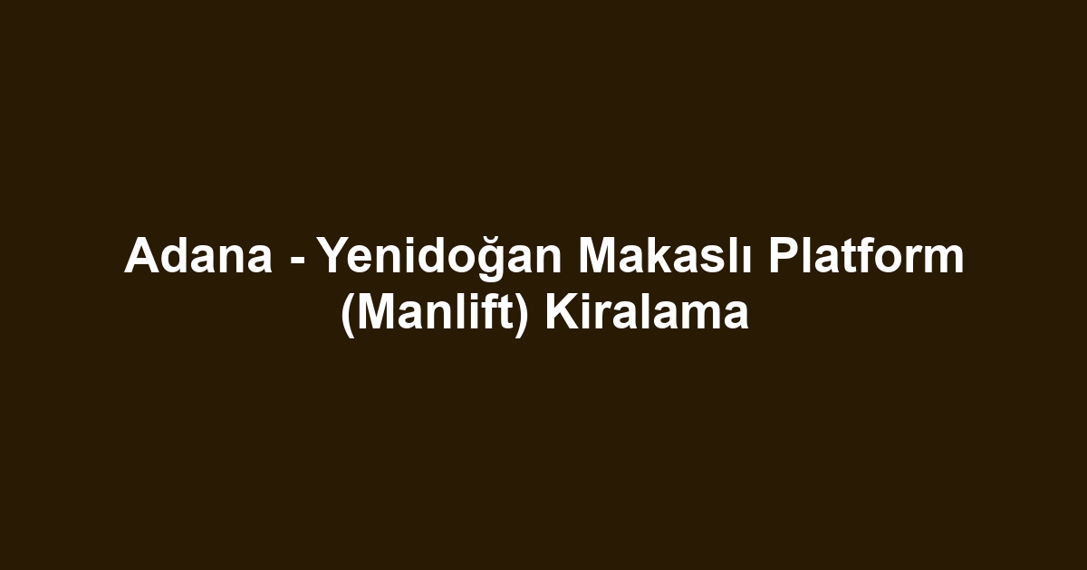 Adana - Yenidoğan Makaslı Platform (Manlift) Kiralama