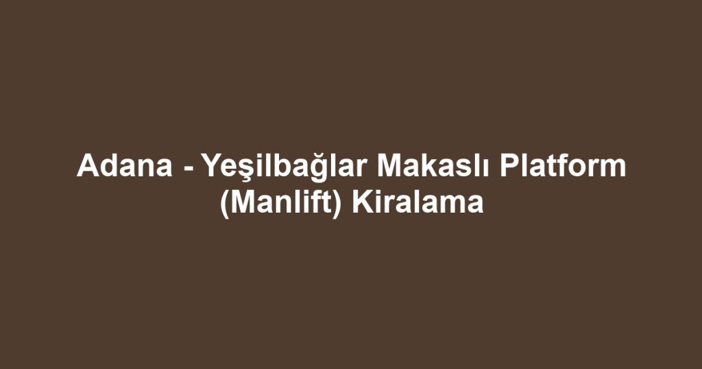 Adana - Yeşilbağlar Makaslı Platform (Manlift) Kiralama