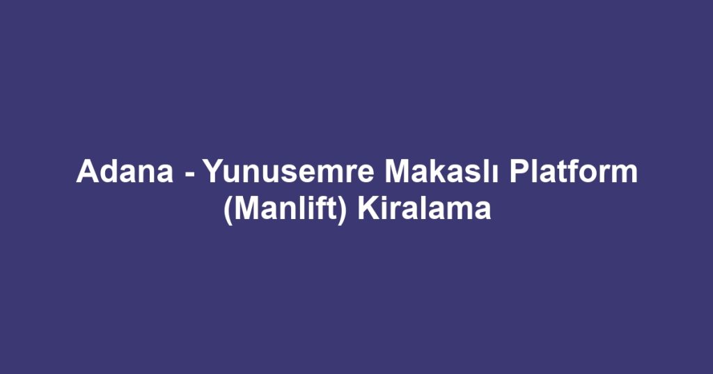 Adana - Yunusemre Makaslı Platform (Manlift) Kiralama
