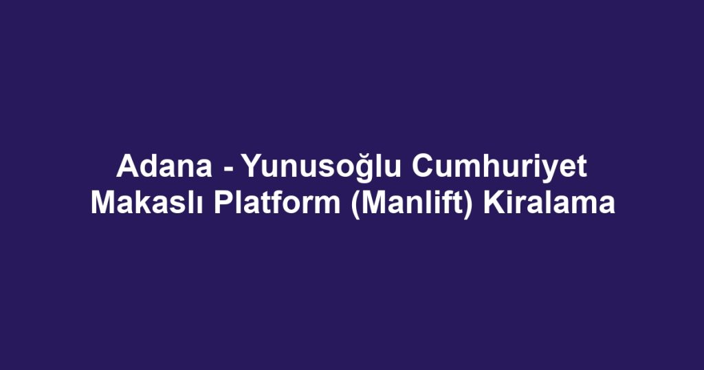 Adana - Yunusoğlu Cumhuriyet Makaslı Platform (Manlift) Kiralama