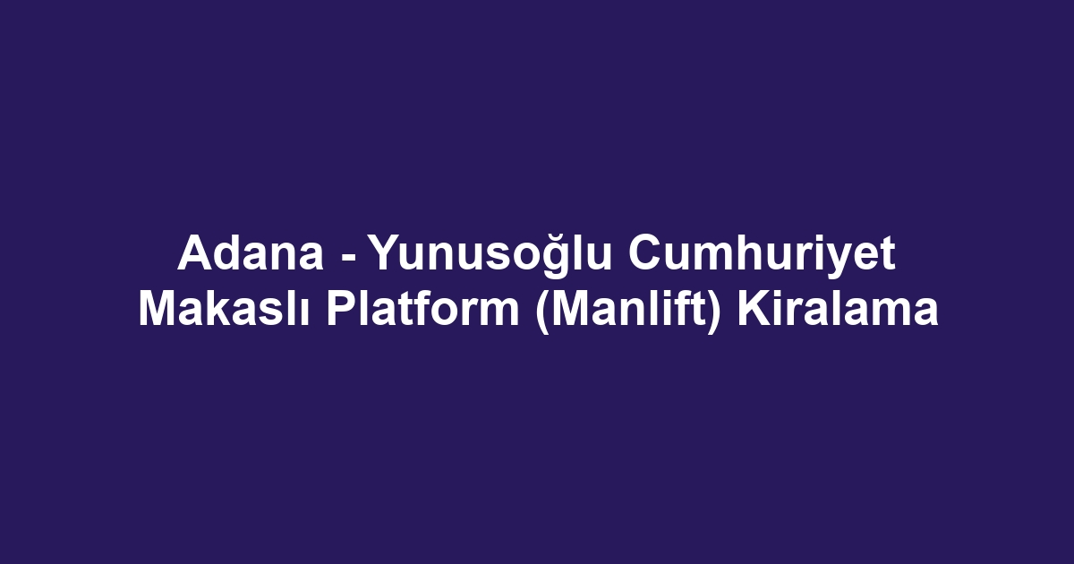 Adana - Yunusoğlu Cumhuriyet Makaslı Platform (Manlift) Kiralama