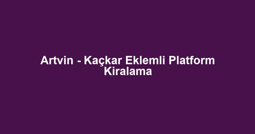 Artvin - Kaçkar Eklemli Platform Kiralama